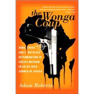 The Wonga Coup Guns, Thugs, and a Ruthless Determination to Create Mayhem in an Oil-Rich Corner of Africa by Roberts, Adam, 9781586485009