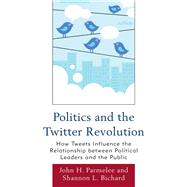 Politics and the Twitter Revolution How Tweets Influence the Relationship between Political Leaders and the Public by Parmelee, John H.; Bichard, Shannon L., 9780739165010