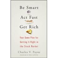 Be Smart, Act Fast, Get Rich Your Game Plan for Getting It Right in the Stock Market by Payne, Charles V., 9780470075012