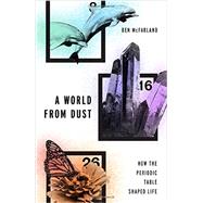 A World From Dust How the Periodic Table Shaped Life by McFarland, Ben, 9780190275013