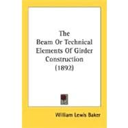 The Beam Or Technical Elements Of Girder Construction by Baker, William Lewis, 9780548825013