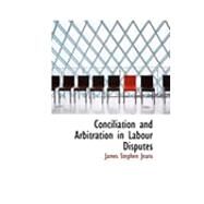 Conciliation and Arbitration in Labour Disputes by Jeans, James Stephen, 9780554905013