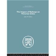 The Impact of Railways on Victorian Cities by Kellett,John R., 9781138865013