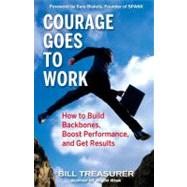 Courage Goes to Work How to Build Backbones, Boost Performance, and Get Results by Treasurer, Bill, 9781576755013