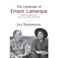 The Landscape of Ernest Lamarque Artist, Surveyor and Renaissance Man, 1879-1970 by Sherwood, Jay, 9781987915013