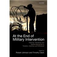 At the End of Military Intervention Historical, Theoretical and Applied Approaches to Transition, Handover and Withdrawal by Johnson, Robert; Clack, Timothy, 9780198725015