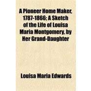 A Pioneer Home Maker, 1787-1866: A Sketch of the Life of Louisa Maria Montgomery, by Her Grand-daughter by Edwards, Louisa Maria, 9781154445015