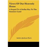 Views of Our Heavenly Home: A Sequel to a Stellar Key to the Summer Land by Davis, Andrew Jackson, 9781425495015
