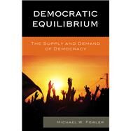 Democratic Equilibrium The Supply and Demand of Democracy by Fowler, Michael W., 9781498505017