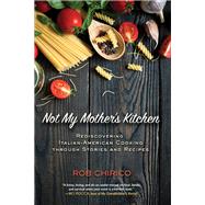 Not My Mother's Kitchen Rediscovering Italian-American Cooking Through Stories and Recipes by Chirico, Rob, 9781623545017