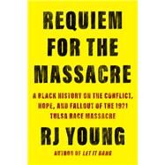 Requiem for the Massacre A Black History on the Conflict, Hope, and Fallout of the 1921 Tulsa Race Massacre by Young, RJ, 9781640095021