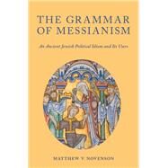 The Grammar of Messianism An Ancient Jewish Political Idiom and Its Users by Novenson, Matthew V., 9780190255022