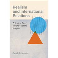 Realism and International Relations A Graphic Turn Toward Scientific Progress by James, Patrick, 9780197645024