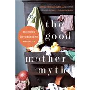 The Good Mother Myth Redefining Motherhood to Fit Reality by Norman Nathman, Avital; Turlington Burns, Christy, 9781580055024