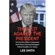 The Plot Against the President The True Story of How Congressman Devin Nunes Uncovered the Biggest Political Scandal in U.S. History by Smith, Lee, 9781546085027