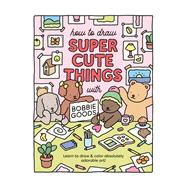 How to Draw Super Cute Things with Bobbie Goods Learn to draw & color absolutely adorable art! by Goods, Bobbie, 9780760385029