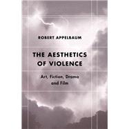 The Aesthetics of Violence Art, Fiction, Drama and Film by Appelbaum, Robert, 9781786605030
