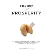 From Here to Prosperity An Agenda for Progressive Prosperity based on an inequality-busting strategy of Income for me, wealth for we by Burgess, Thomas J, 9780856835032