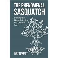 The Phenomenal Sasquatch: Seeking the Natural Origins of a Cultural Icon by Pruitt, Matt, 9798398025033