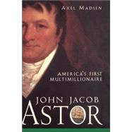 John Jacob Astor America's First Multimillionaire by Madsen, Axel, 9780471385035