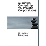 Municipal Ownership Vs. Private Corporations by Francisco, M. Judson, 9780554785035