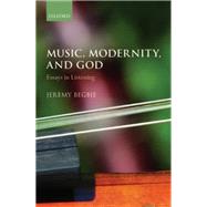 Music, Modernity, and God Essays in Listening by Begbie, Jeremy, 9780198745037