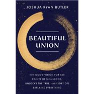 Beautiful Union How God's Vision for Sex Points Us to the Good, Unlocks the True, and (Sort of) Explains Everything by Butler, Joshua Ryan, 9780593445037