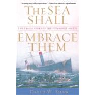 The Sea Shall Embrace Them The Tragic Story of the Steamship Arctic by Shaw, David W., 9780743235037