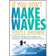 If You Don't Make Waves, You'll Drown 10 Hard-Charging Strategies for Leading in Politically Correct Times by Anderson, Dave, 9780471725039