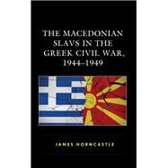 The Macedonian Slavs in the Greek Civil War, 19441949 by Horncastle, James, 9781498585040