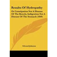 Results of Hydropathy : Or Constipation Not A Disease of the Bowels, Indigestion Not A Disease of the Stomach (1849) by Johnson, Edward, 9781104375041