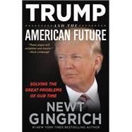 Trump and the American Future Solving the Great Problems of Our Time by Gingrich, Newt, 9781546085041