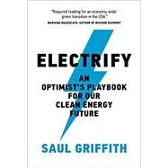 Electrify An Optimists Playbook for Our Clean Energy Future by Griffith, Saul, 9780262545044