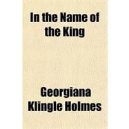 In the Name of the King by Holmes, Georgiana Klingle, 9781151635044