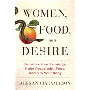 Women, Food, and Desire Embrace Your Cravings, Make Peace with Food, Reclaim Your Body by Jamieson, Alexandra, 9781476765044