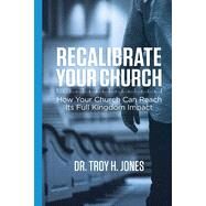 Recalibrate Your Church: How Your Church Can Reach Its Full Kingdom Impact by Jones, Troy H., 9781530735044