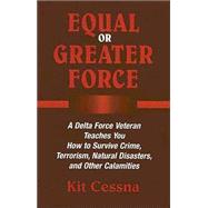 Equal or Greater Force : A Delta Force Veteran Teaches You How to Survive Crime, Terrorism, Natural Disasters and Other Calamities by Cessna, Kit, 9781581605044