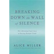 Breaking Down the Wall of Silence The Liberating Experience of Facing Painful Truth by Miller, Alice, 9780465015047
