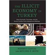 The Illicit Economy in Turkey How Criminals, Terrorists, and the Syrian Conflict Fuel Underground Markets by Cengiz, Mahmut; Roth, Mitchel P., 9781498595049