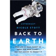 Back to Earth What Life in Space Taught Me About Our Home Planet—And Our Mission to Protect It by Stott, Nicole, 9781541675049
