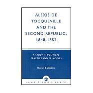 Alexis de Tocqueville and the Second Republic, 1848-1852 A Study in Political Practice and Principles by Watkins, Sharon B., 9780761825050
