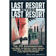 Last Resort Beyond Last Resort The JFK Assassination, The Need to Protect West Berlin, and Why a Second Invasion of Cuba Never Happened by Herbst, Walter, 9781634245050