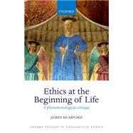 Ethics at the Beginning of Life A phenomenological critique by Mumford, James, 9780198745051
