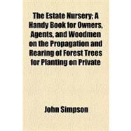The Estate Nursery: A Handy Book for Owners, Agents, and Woodmen on the Propagation and Rearing of Forest Trees for Planting on Private Estates, Adapted to the New Forest by Simpson, John, 9781154465051