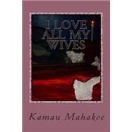 I Love All My Wives by Mahakoe, Kamau, 9781500275051