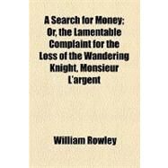 A Search for Money: Or, the Lamentable Complaint for the Loss of the Wandering Knight, Monsieur L'argent by Rowley, William; Tuckerman, Eliot, 9781154445053