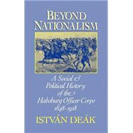 Beyond Nationalism A Social and Political History of the Habsburg Officer Corps, 1848-1918 by Deak, Istvan, 9780195045055