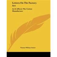 Letters on the Factory Act: As It Affects the Cotton Manufacture: Addressed to the President of the Board of Trade by Senior, Nassau William, 9781104235055
