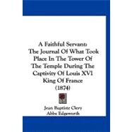 Faithful Servant : The Journal of What Took Place in the Tower of the Temple During the Captivity of Louis XVI King of France (1874) by Clery, Jean Baptiste; Edgeworth, Abbe, 9781120215055