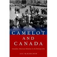 Camelot and Canada Canadian-American Relations in the Kennedy Era by McKercher, Asa, 9780190605056